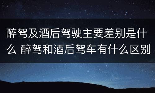 醉驾及酒后驾驶主要差别是什么 醉驾和酒后驾车有什么区别