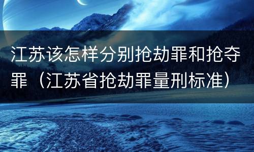 江苏该怎样分别抢劫罪和抢夺罪（江苏省抢劫罪量刑标准）