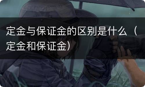 定金与保证金的区别是什么（定金和保证金）