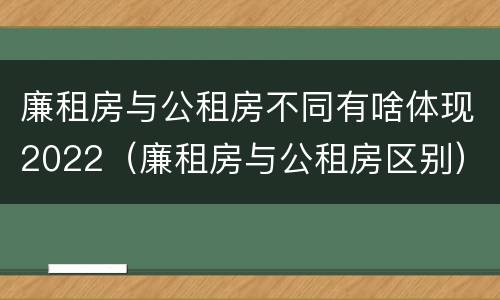 廉租房与公租房不同有啥体现2022（廉租房与公租房区别）
