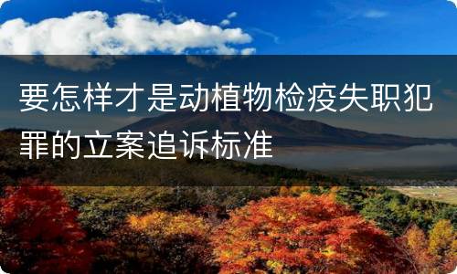 要怎样才是动植物检疫失职犯罪的立案追诉标准