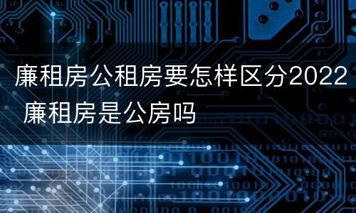 廉租房公租房要怎样区分2022 廉租房是公房吗