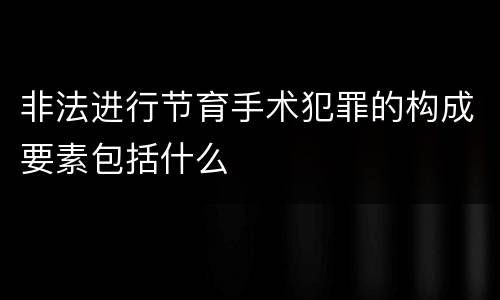 非法进行节育手术犯罪的构成要素包括什么