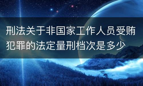 刑法关于非国家工作人员受贿犯罪的法定量刑档次是多少