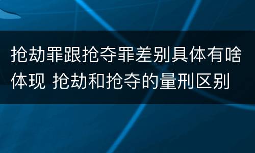 抢劫罪跟抢夺罪差别具体有啥体现 抢劫和抢夺的量刑区别