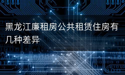 黑龙江廉租房公共租赁住房有几种差异