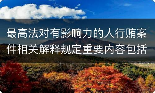 最高法对有影响力的人行贿案件相关解释规定重要内容包括什么