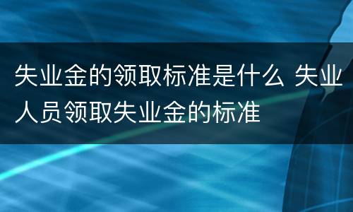 失业金的领取标准是什么 失业人员领取失业金的标准