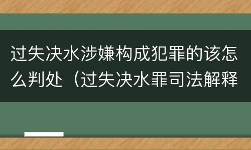 过失决水涉嫌构成犯罪的该怎么判处（过失决水罪司法解释）