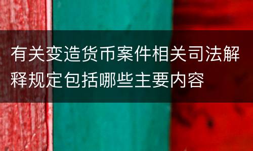 有关变造货币案件相关司法解释规定包括哪些主要内容