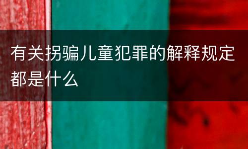 有关拐骗儿童犯罪的解释规定都是什么