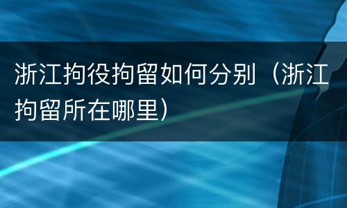 浙江拘役拘留如何分别（浙江拘留所在哪里）