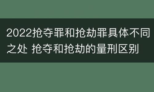 2022抢夺罪和抢劫罪具体不同之处 抢夺和抢劫的量刑区别
