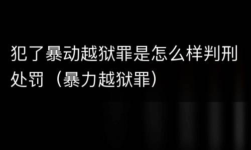 犯了暴动越狱罪是怎么样判刑处罚（暴力越狱罪）