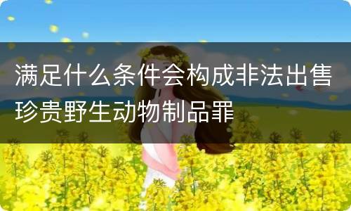 满足什么条件会构成非法出售珍贵野生动物制品罪