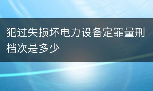 犯过失损坏电力设备定罪量刑档次是多少