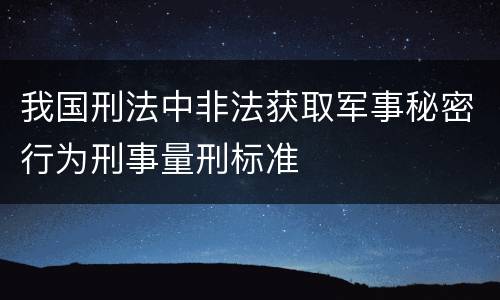 我国刑法中非法获取军事秘密行为刑事量刑标准