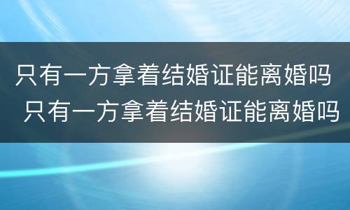 只有一方拿着结婚证能离婚吗 只有一方拿着结婚证能离婚吗怎么离