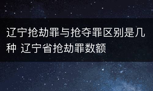 辽宁抢劫罪与抢夺罪区别是几种 辽宁省抢劫罪数额