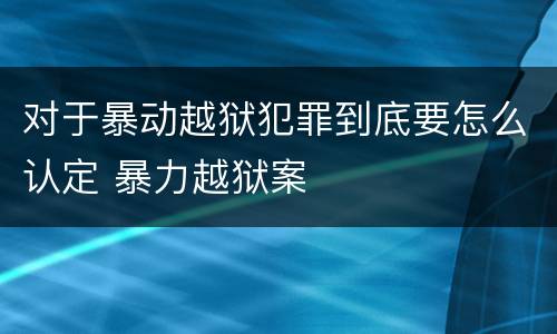 对于暴动越狱犯罪到底要怎么认定 暴力越狱案
