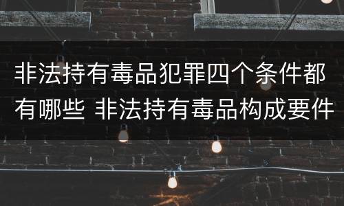 非法持有毒品犯罪四个条件都有哪些 非法持有毒品构成要件
