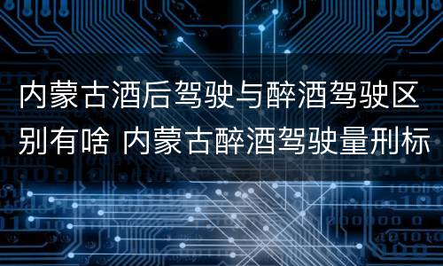 内蒙古酒后驾驶与醉酒驾驶区别有啥 内蒙古醉酒驾驶量刑标准