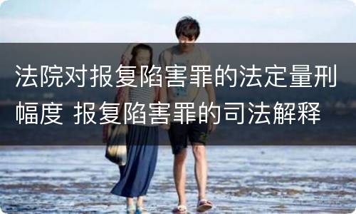 法院对报复陷害罪的法定量刑幅度 报复陷害罪的司法解释
