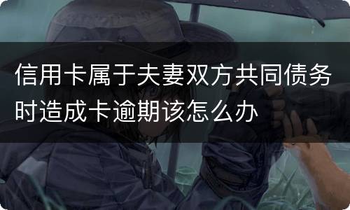 信用卡属于夫妻双方共同债务时造成卡逾期该怎么办