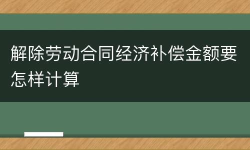 解除劳动合同经济补偿金额要怎样计算