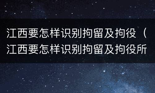 江西要怎样识别拘留及拘役（江西要怎样识别拘留及拘役所）