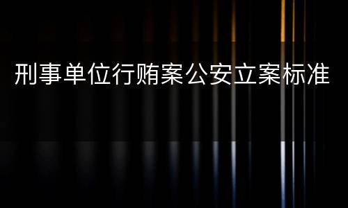 刑事单位行贿案公安立案标准