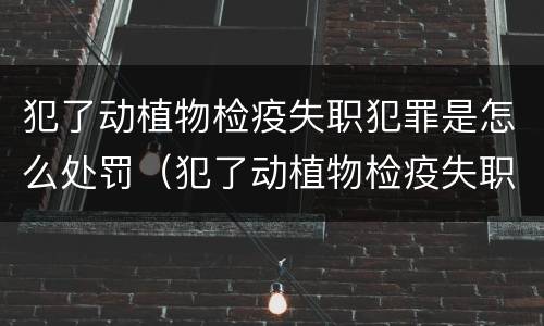 犯了动植物检疫失职犯罪是怎么处罚（犯了动植物检疫失职犯罪是怎么处罚的）