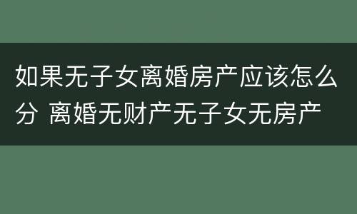 如果无子女离婚房产应该怎么分 离婚无财产无子女无房产