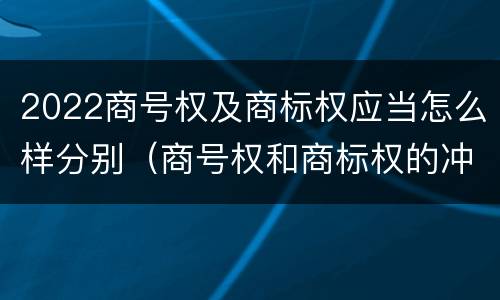 2022商号权及商标权应当怎么样分别（商号权和商标权的冲突和解决）
