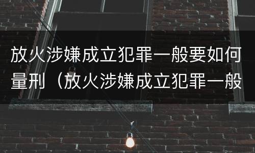 放火涉嫌成立犯罪一般要如何量刑（放火涉嫌成立犯罪一般要如何量刑呢）