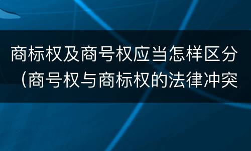 商标权及商号权应当怎样区分（商号权与商标权的法律冲突与解决）