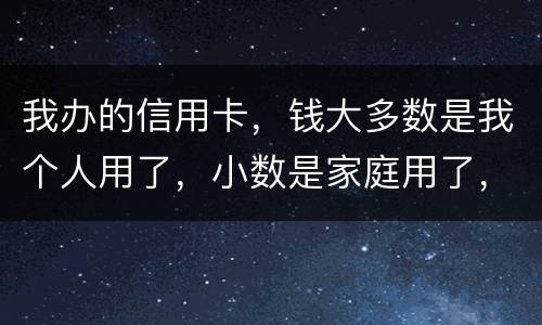 我办的信用卡，钱大多数是我个人用了，小数是家庭用了，请问这属不属于夫妻共同债务
