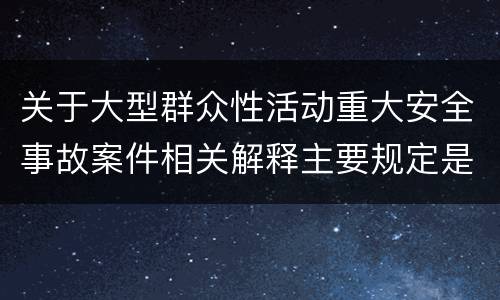 关于大型群众性活动重大安全事故案件相关解释主要规定是什么