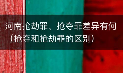 河南抢劫罪、抢夺罪差异有何（抢夺和抢劫罪的区别）