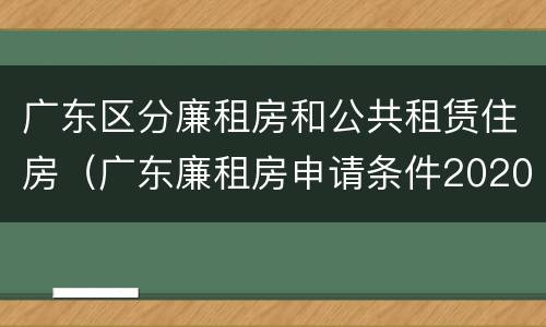 广东区分廉租房和公共租赁住房（广东廉租房申请条件2020）