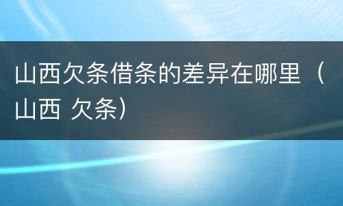 山西欠条借条的差异在哪里（山西 欠条）