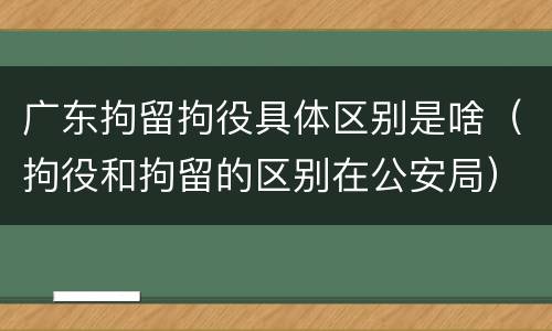 广东拘留拘役具体区别是啥（拘役和拘留的区别在公安局）