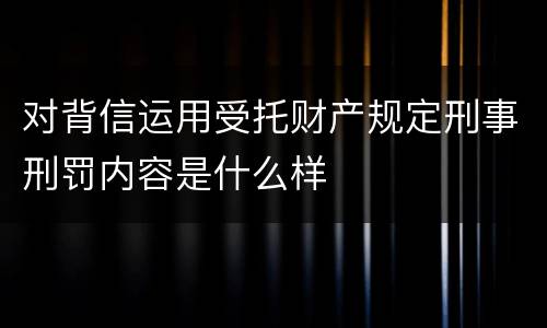 对背信运用受托财产规定刑事刑罚内容是什么样