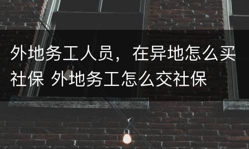 外地务工人员，在异地怎么买社保 外地务工怎么交社保