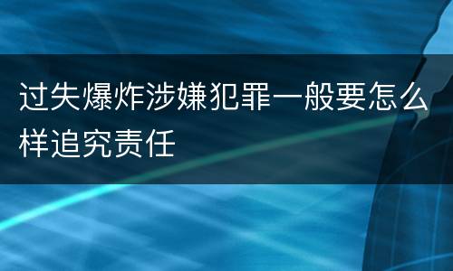 过失爆炸涉嫌犯罪一般要怎么样追究责任