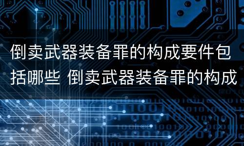 倒卖武器装备罪的构成要件包括哪些 倒卖武器装备罪的构成要件包括哪些内容