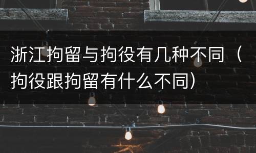 浙江拘留与拘役有几种不同（拘役跟拘留有什么不同）