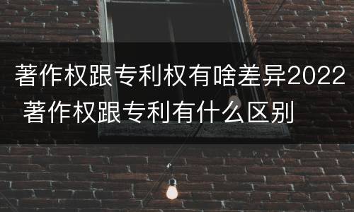 著作权跟专利权有啥差异2022 著作权跟专利有什么区别
