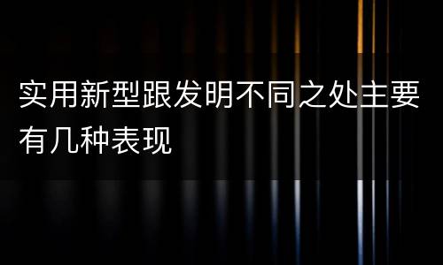 实用新型跟发明不同之处主要有几种表现