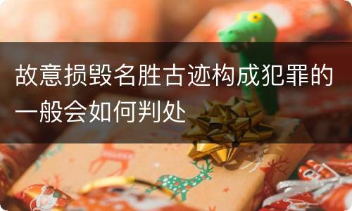 故意损毁名胜古迹构成犯罪的一般会如何判处